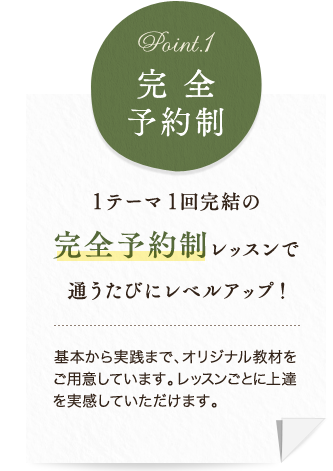 1テーマ1回完結の完全予約制レッスンで通うたびにレベルアップ！基本から実践まで、オリジナル教材をご用意しています。レッスンごとに上達を実感していただけます。