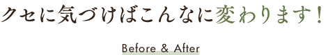 クセに気づけばこんなに変わります！